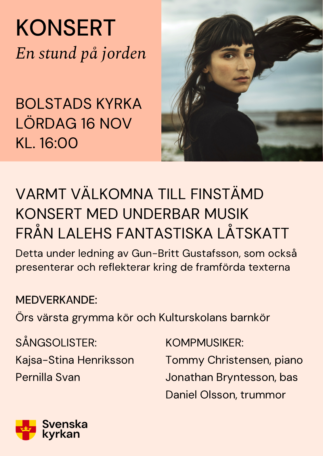 Konsert. En stund på jorden. Bålstads kyrka lördagen den 16 november klockan 16. Varmt välkomna till finstämd konsert med underbar musik från Lalehs fantastiska låtskatt. Detta under ledning av Gun-Britt Gustafsson, som också presenterar och reflekterar kring de framförda texterna. Medverkande: Örs värsta grymma köör och Kulturskolans barnköör. Sångsolister: Kajsa-Stina Henriksson och Pernilla Svan.  Kompmusiker: Tommy Christensson på piano, Jonathan Bryntesson på bas samt Daniel Olsson på trummor.